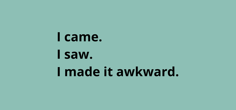 I came. I saw. I made it awkward.